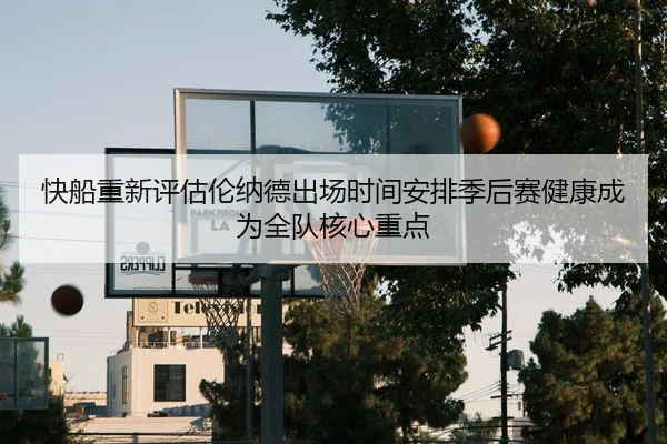 快船重新评估伦纳德出场时间安排季后赛健康成为全队核心重点