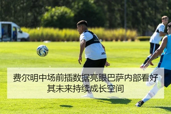 费尔明中场前插数据亮眼巴萨内部看好其未来持续成长空间