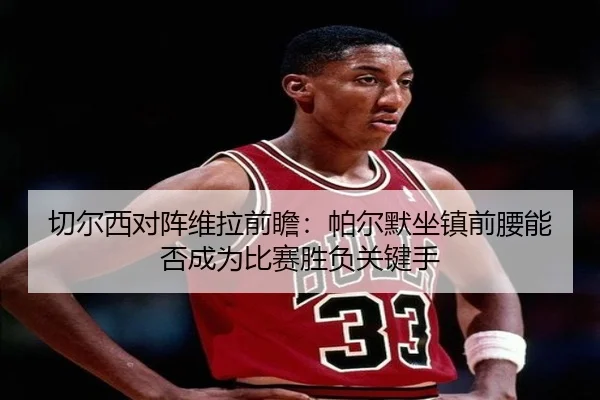 切尔西对阵维拉前瞻：帕尔默坐镇前腰能否成为比赛胜负关键手