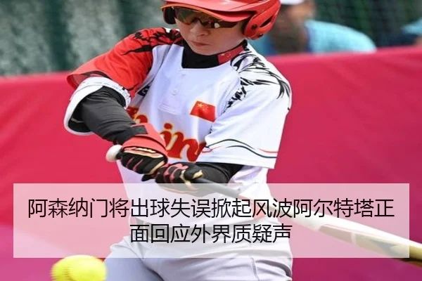 阿森纳门将出球失误掀起风波阿尔特塔正面回应外界质疑声
