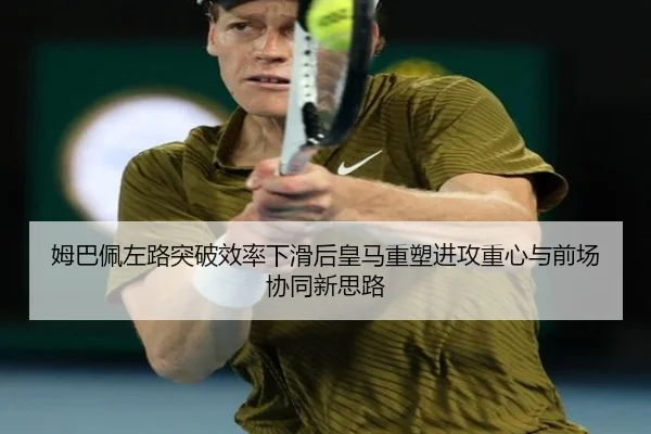 姆巴佩左路突破效率下滑后皇马重塑进攻重心与前场协同新思路